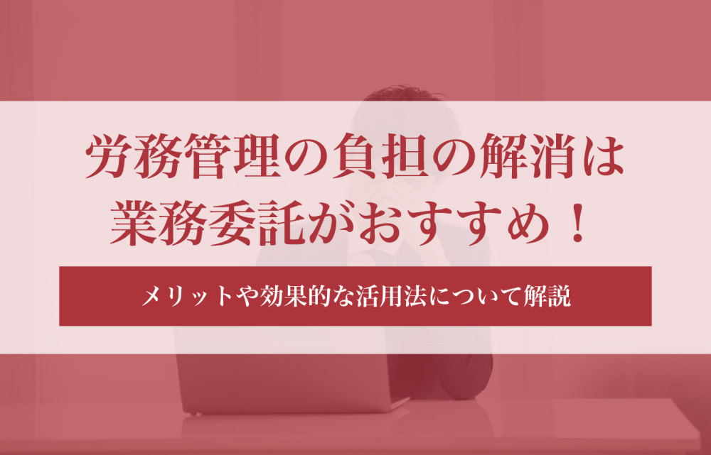 労務管理の負担の解消は業務委託がおすすめ！メリットや効果的な活用法について解説