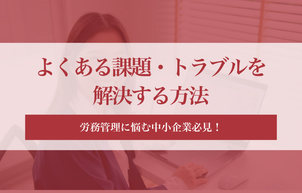 労務管理に悩む中小企業必見！よくある課題・トラブルを解決する方法