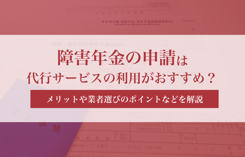 障害年金の申請は代行サービスに依頼がおすすめ？メリットや業者選びのポイントなどを解説