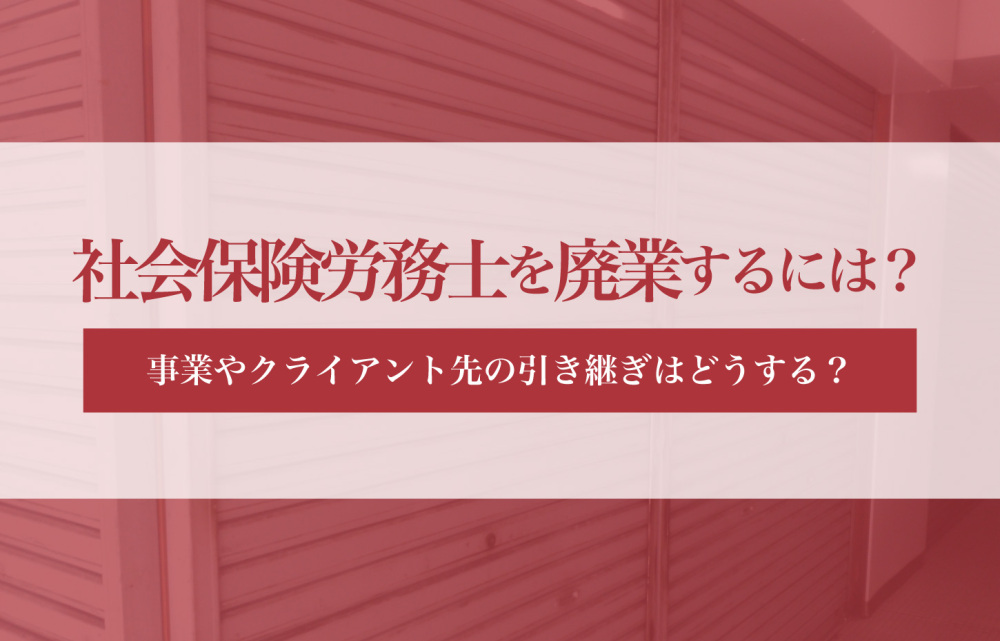 社会保険労務士を廃業するには？事業やクライアント先の引き継ぎはどうする？