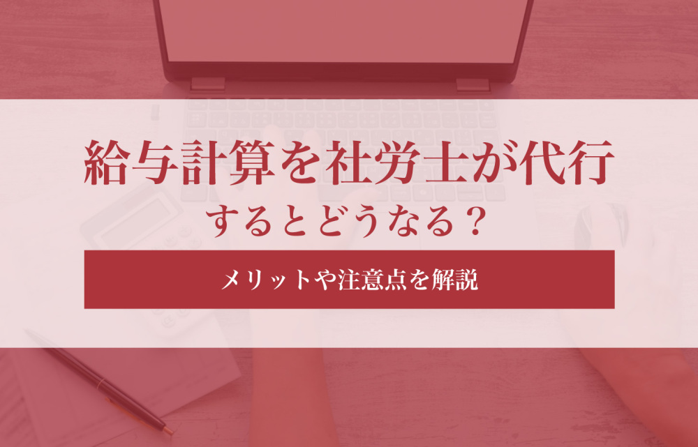 給与計算を社労士に代行するとどうなる？メリットや注意点を網羅解説