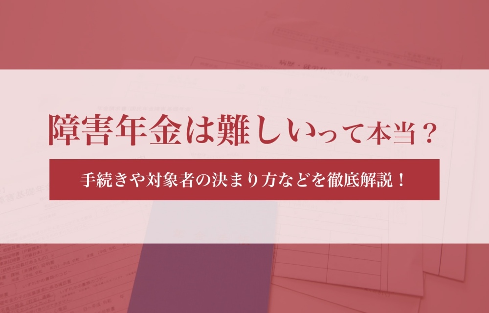 障害年金は難しいって本当？手続きや対象者の決まり方などを徹底解説！