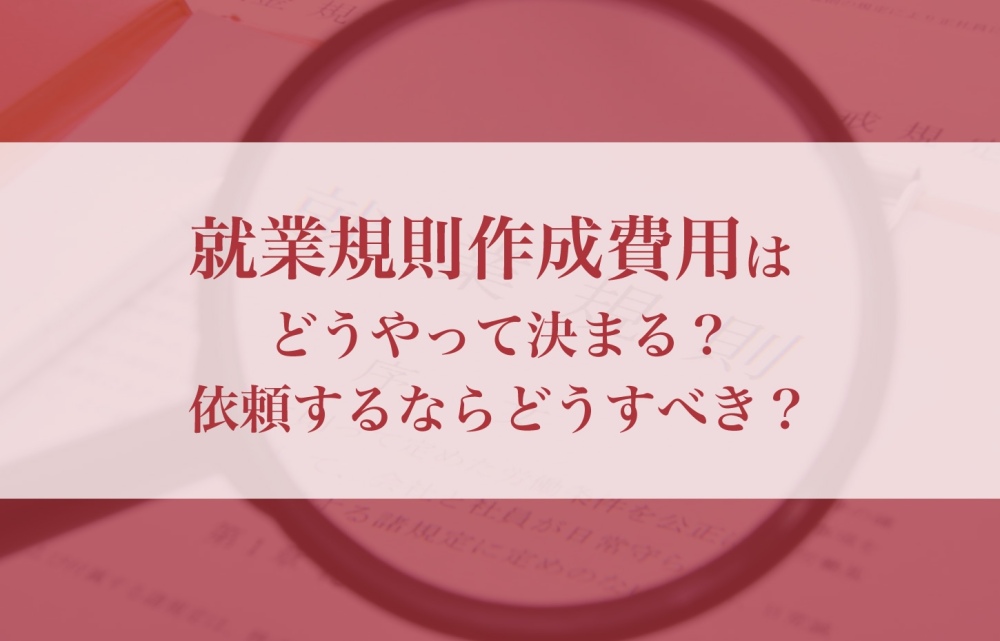 就業規則作成費用はどうやって決まるのか、依頼するならどうすべきか徹底解説！