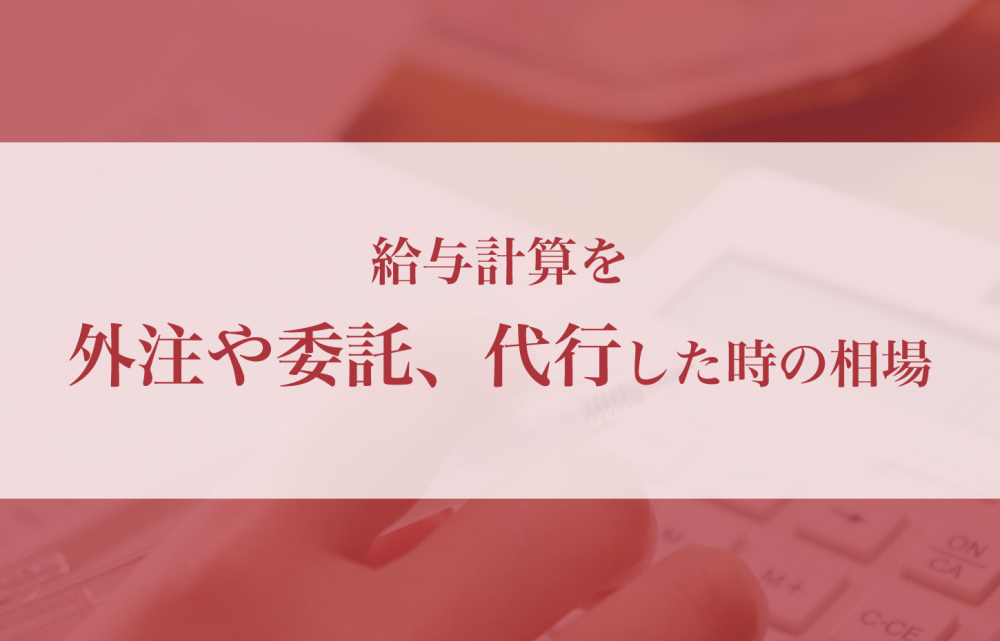 給与計算を外注や委託、代行したときの相場について徹底解説！
