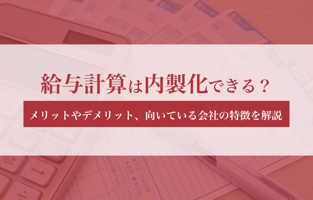 給与計算は内製化できる？メリットやデメリット、向いている会社の特徴を解説