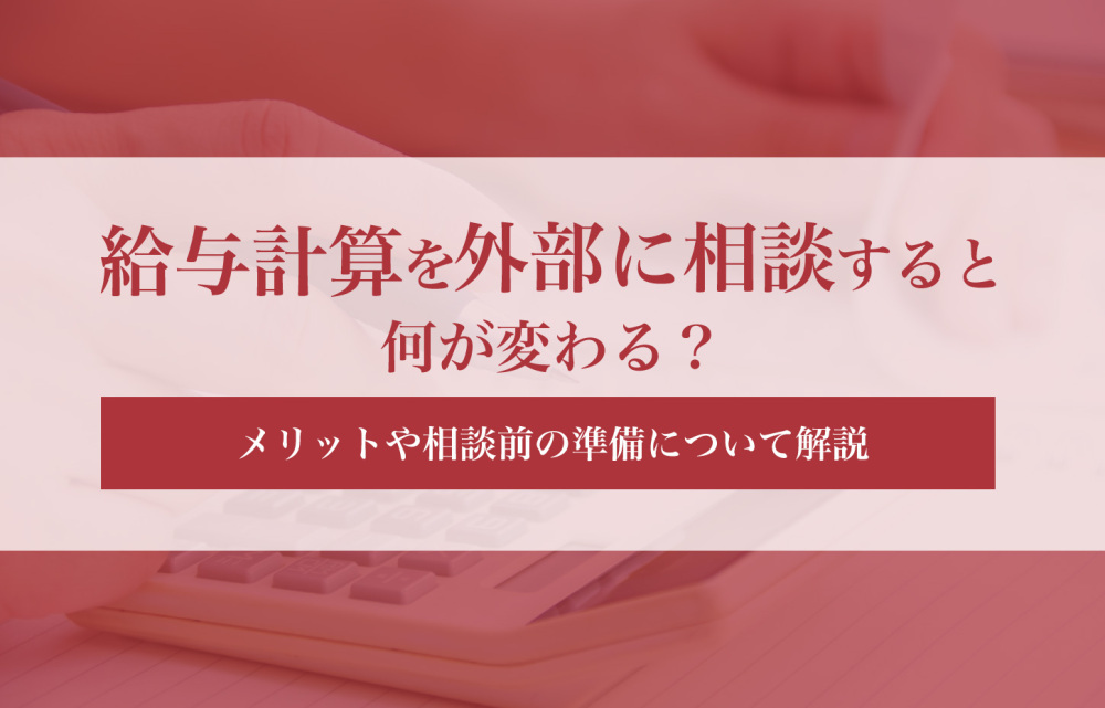 給与計算を外部に相談すると何が変わる？メリットや相談前の準備について解説