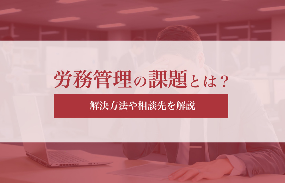 労務管理の課題とは？解決方法や相談先を解説