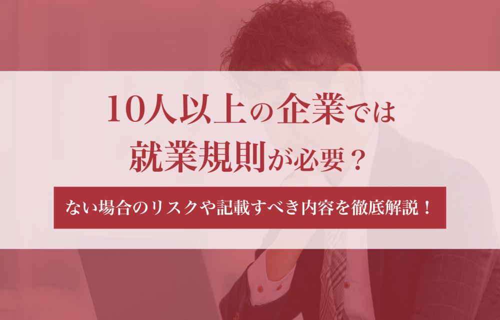 10人以上の企業では就業規則が必要？ない場合のリスクや記載すべき内容を徹底解説！