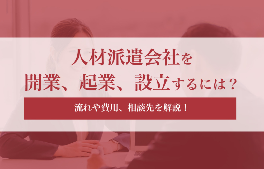 人材派遣会社を開業、起業、設立するには？流れや費用、相談先を解説！
