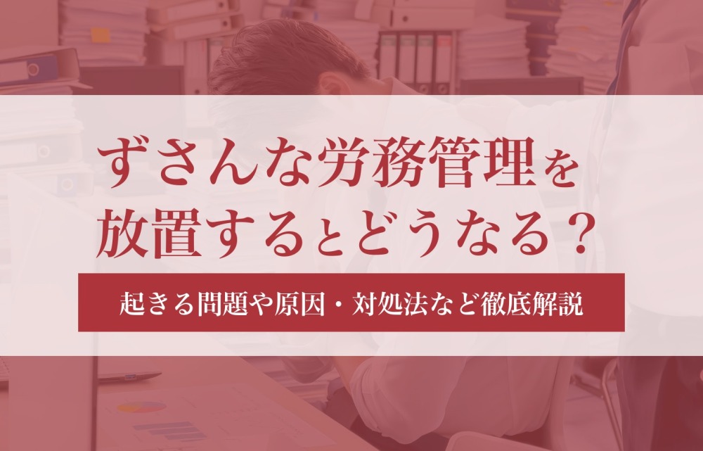 ずさんな労務管理を放置するとどうなる？起きる問題や原因・対処法など徹底解説