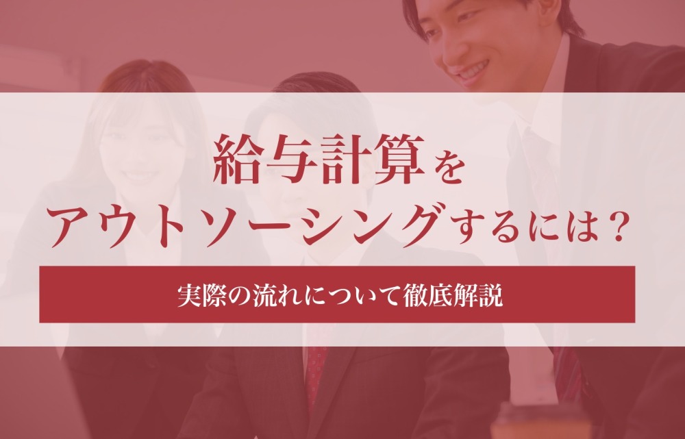 給与計算をアウトソーシングするには？実際の流れについて徹底解説